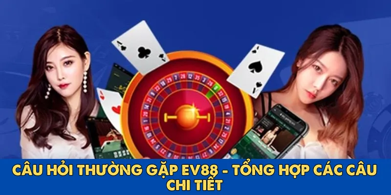 Câu hỏi thường gặp EV88 - Tổng hợp các câu chi tiết